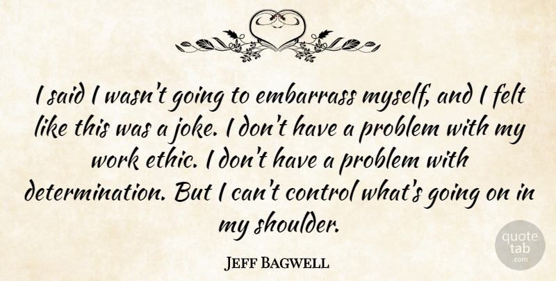 Jeff Bagwell Quote About Control, Embarrass, Felt, Problem, Work: I Said I Wasnt Going...