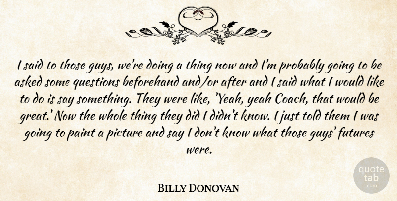 Billy Donovan Quote About Asked, Beforehand, Paint, Picture, Questions: I Said To Those Guys...