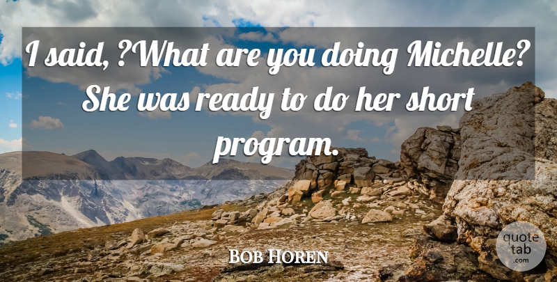 Bob Horen Quote About Ready, Short: I Said What Are You...