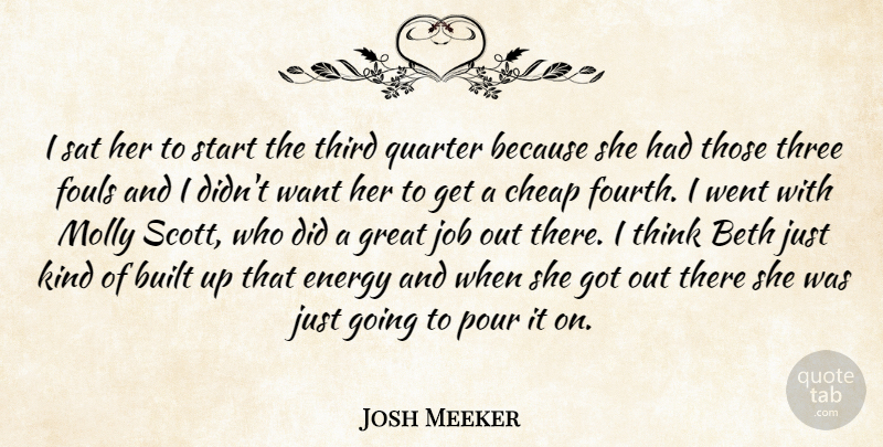 Josh Meeker Quote About Built, Cheap, Energy, Great, Job: I Sat Her To Start...