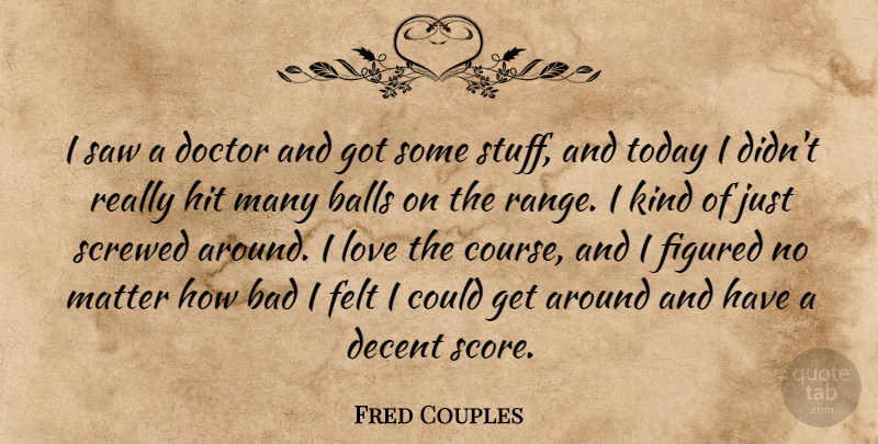 Fred Couples Quote About Bad, Balls, Decent, Doctor, Felt: I Saw A Doctor And...