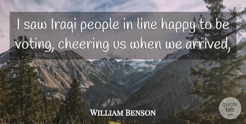 William Benson Quote About Cheering, Happy, Iraqi, Line, People: I Saw Iraqi People In...