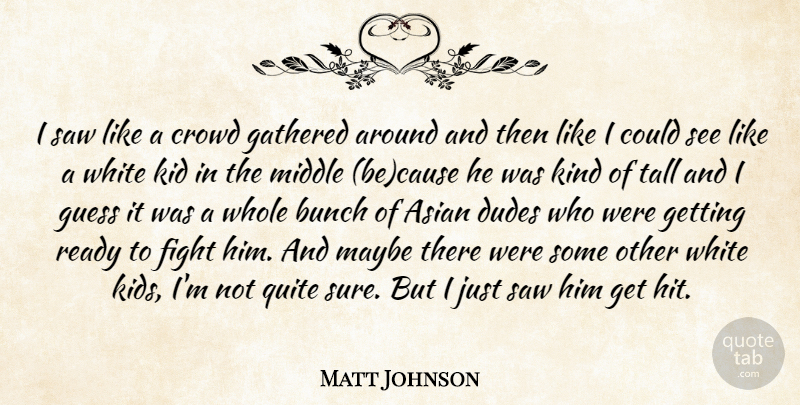 Matt Johnson Quote About Asian, Bunch, Crowd, Dudes, Fight: I Saw Like A Crowd...
