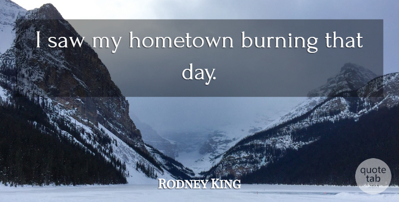 Rodney King Quote About Saws, Burning, Hometown: I Saw My Hometown Burning...