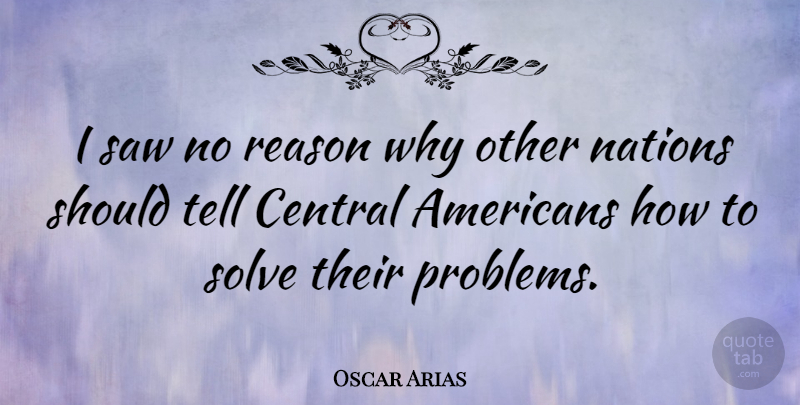 Oscar Arias Quote About Central, Saw, Solve: I Saw No Reason Why...