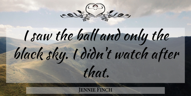 Jennie Finch Quote About Ball, Black, Saw, Watch: I Saw The Ball And...