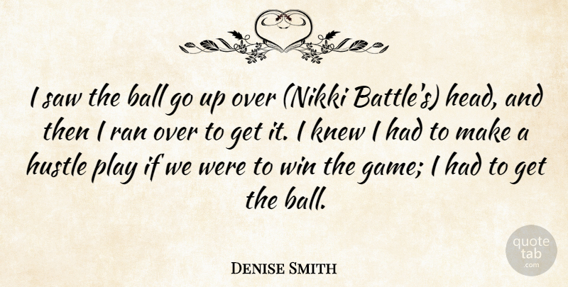 Denise Smith Quote About Ball, Hustle, Knew, Ran, Saw: I Saw The Ball Go...