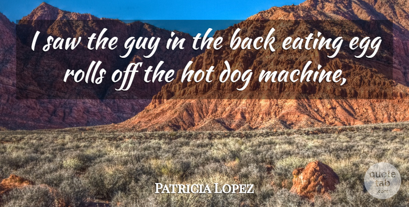 Patricia Lopez Quote About Dog, Eating, Egg, Guy, Hot: I Saw The Guy In...
