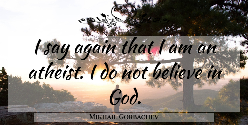 Mikhail Gorbachev Quote About Atheist, Believe, Believe In God: I Say Again That I...