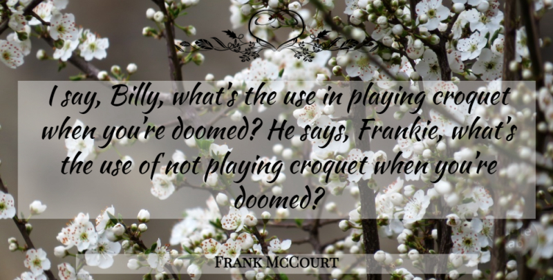 Frank McCourt Quote About Use, Croquet, Doomed: I Say Billy Whats The...