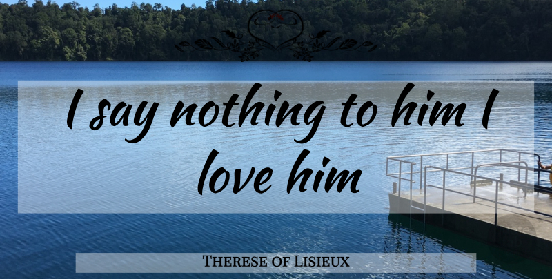 Therese of Lisieux Quote About I Love Him: I Say Nothing To Him...