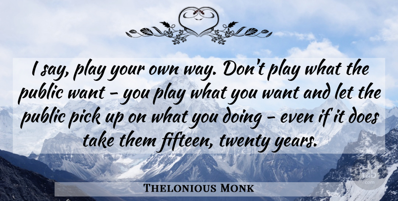 Thelonious Monk Quote About Years, Play, Doe: I Say Play Your Own...