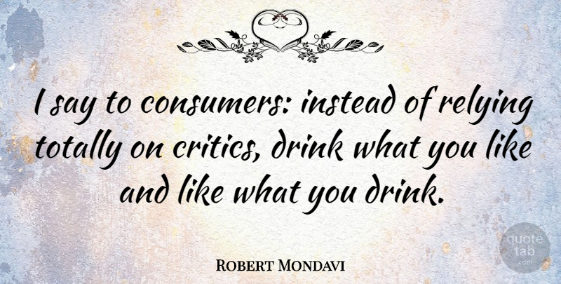 Robert Mondavi Quote About Drink, Economy, Critics: I Say To Consumers Instead...