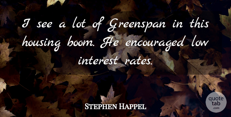 Stephen Happel Quote About Encouraged, Greenspan, Housing, Interest, Low: I See A Lot Of...