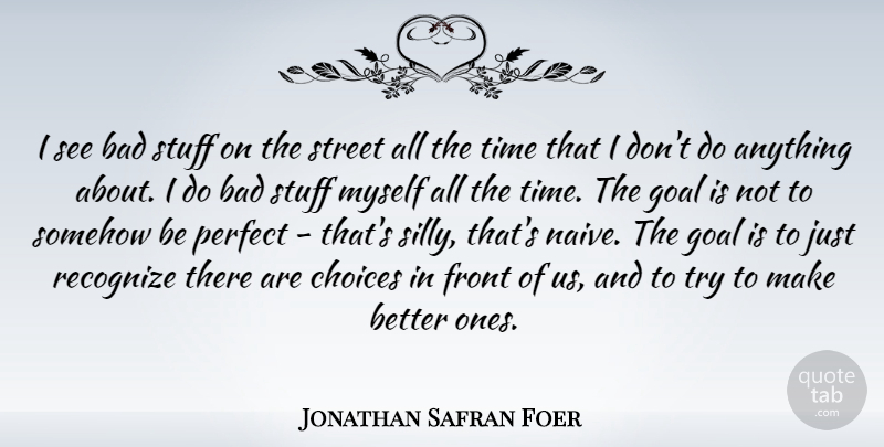 Jonathan Safran Foer Quote About Bad, Choices, Front, Goal, Perfect: I See Bad Stuff On...
