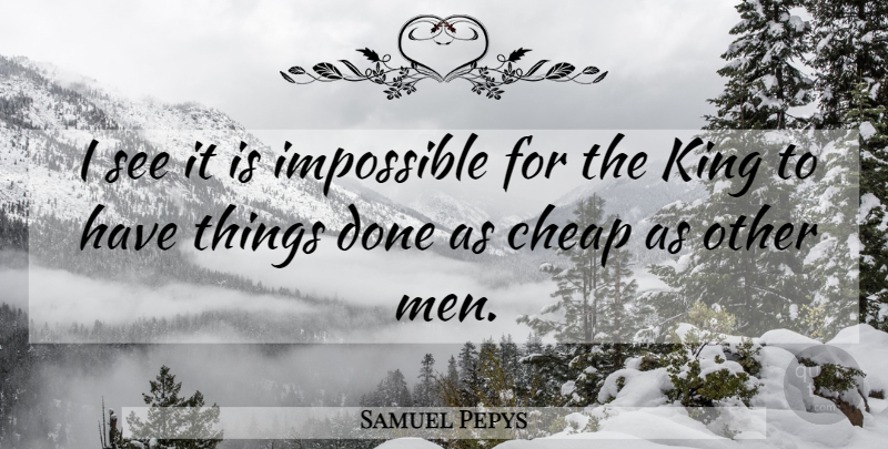 Samuel Pepys Quote About Kings, Men, Done: I See It Is Impossible...