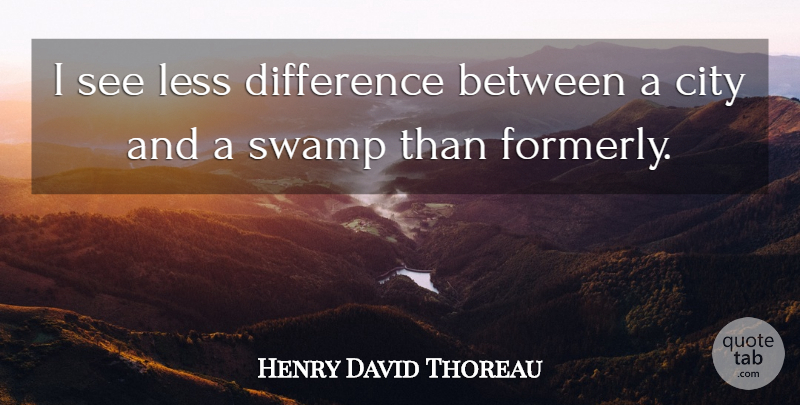 Henry David Thoreau Quote About Differences, Cities, Swamps: I See Less Difference Between...