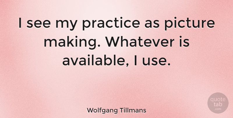 Wolfgang Tillmans Quote About Practice, Use, Available: I See My Practice As...