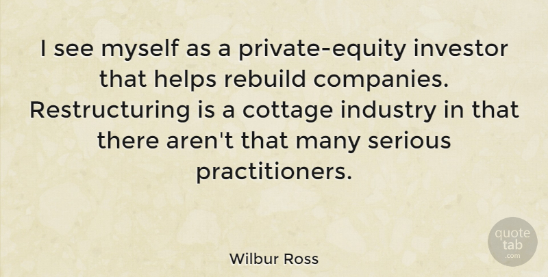 Wilbur Ross Quote About Cottages, Serious, Helping: I See Myself As A...