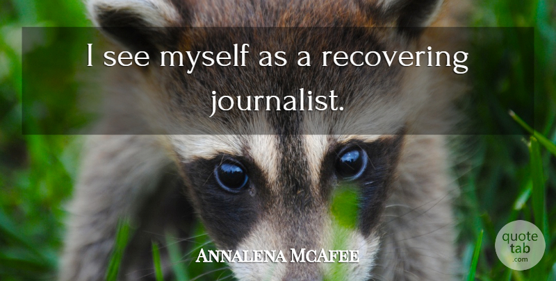 Annalena McAfee Quote About Journalist, Recovering: I See Myself As A...
