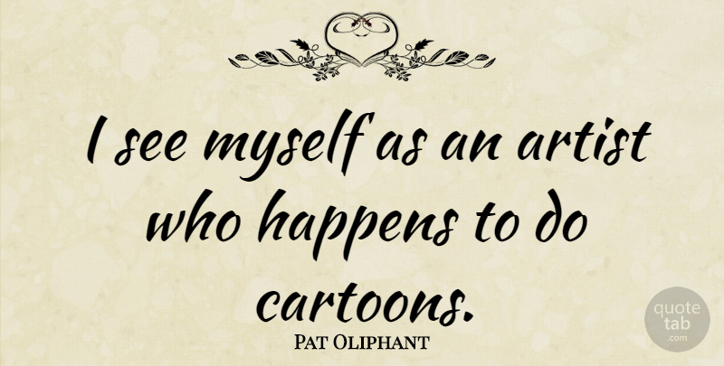 Pat Oliphant Quote About Artist, Cartoon, Happens: I See Myself As An...