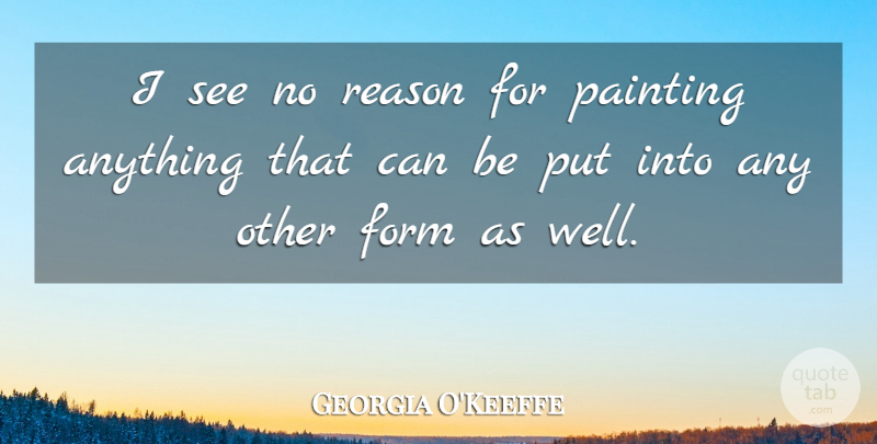 Georgia O'Keeffe Quote About Painting, Reason, Form: I See No Reason For...