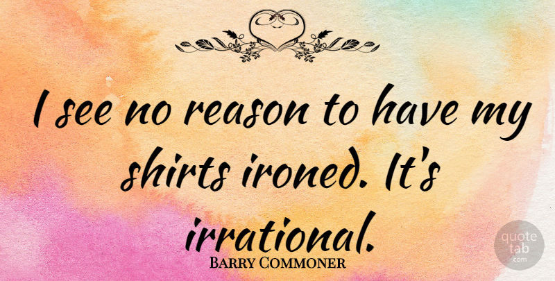 Barry Commoner Quote About Reason, Shirts, Irrational: I See No Reason To...