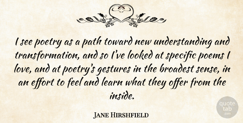 Jane Hirshfield Quote About Effort, Gestures, Learn, Looked, Love: I See Poetry As A...