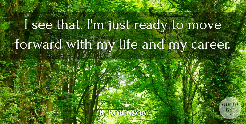 R. Robinson Quote About Forward, Life, Move, Ready: I See That Im Just...