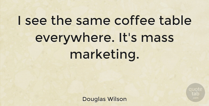 Douglas Wilson Quote About Coffee, Marketing, Tables: I See The Same Coffee...