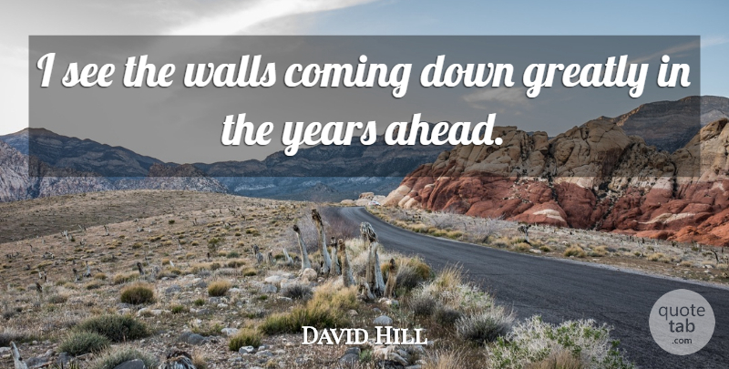 David Hill Quote About Coming, Greatly, Walls: I See The Walls Coming...