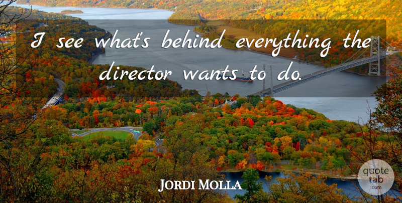 Jordi Molla Quote About Directors, Want, Behinds: I See Whats Behind Everything...
