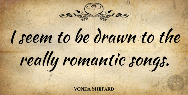Vonda Shepard Quote About Drawn, Romantic: I Seem To Be Drawn...