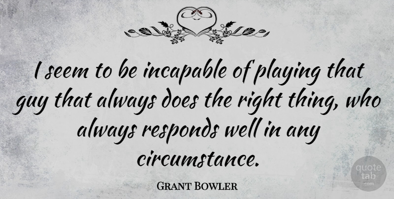 Grant Bowler Quote About Guy, Doe, Circumstances: I Seem To Be Incapable...