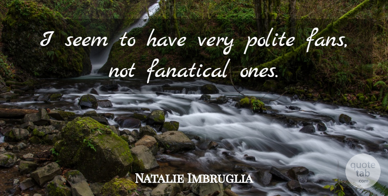 Natalie Imbruglia Quote About Fans, Polite, Seems: I Seem To Have Very...