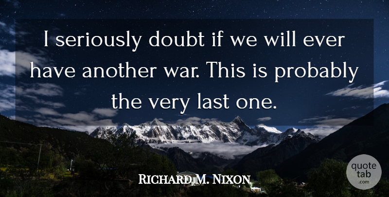 Richard M. Nixon Quote About War, Doubt, Lasts: I Seriously Doubt If We...
