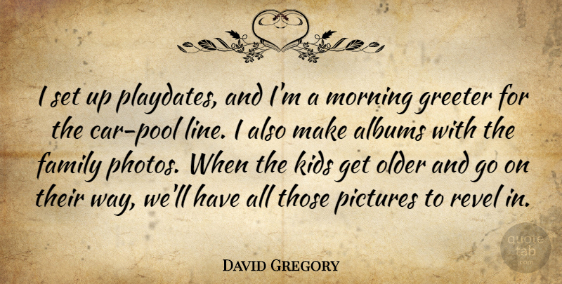 David Gregory Quote About Albums, Family, Kids, Morning, Older: I Set Up Playdates And...