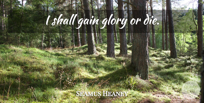 Seamus Heaney Quote About Gains, Glory, Dies: I Shall Gain Glory Or...
