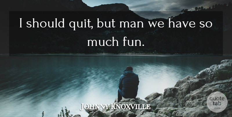 Johnny Knoxville Quote About Man: I Should Quit But Man...