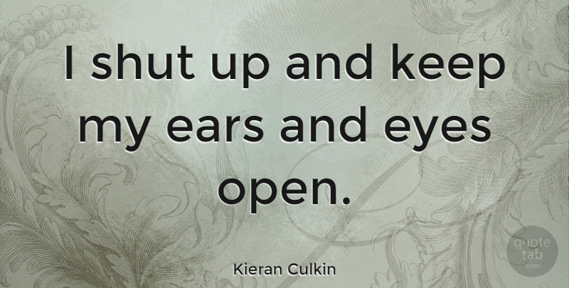 Kieran Culkin Quote About Eye, Ears, Shut Up: I Shut Up And Keep...