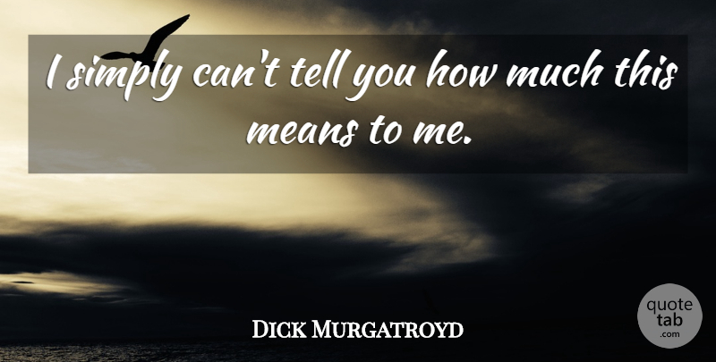 Dick Murgatroyd Quote About Means, Simply: I Simply Cant Tell You...
