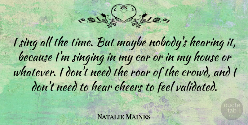 Natalie Maines Quote About Car, Cheers, Hearing, House, Maybe: I Sing All The Time...