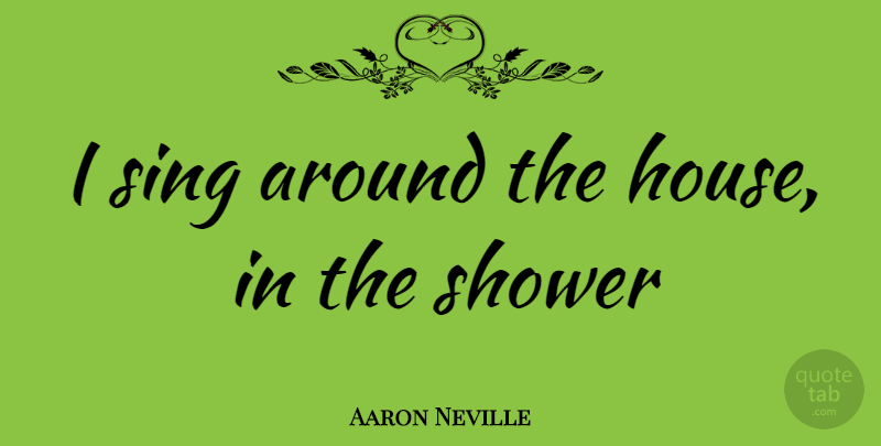 Aaron Neville Quote About House, Showers: I Sing Around The House...