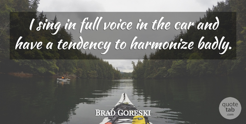 Brad Goreski Quote About Car, Full, Harmonize, Tendency: I Sing In Full Voice...