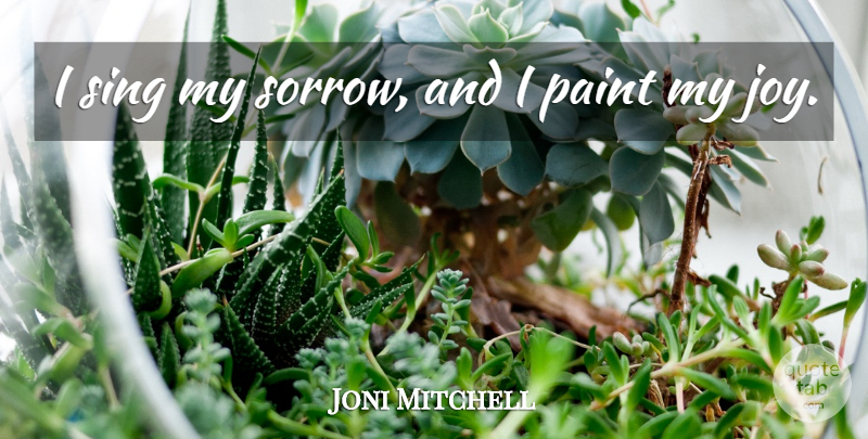 Joni Mitchell Quote About Sing: I Sing My Sorrow And...