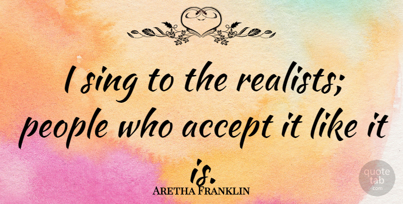 Aretha Franklin Quote About People, Realist, Accepting: I Sing To The Realists...
