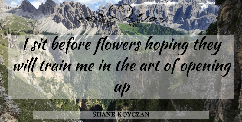 Shane Koyczan Quote About Art, Flower, Opening Up: I Sit Before Flowers Hoping...