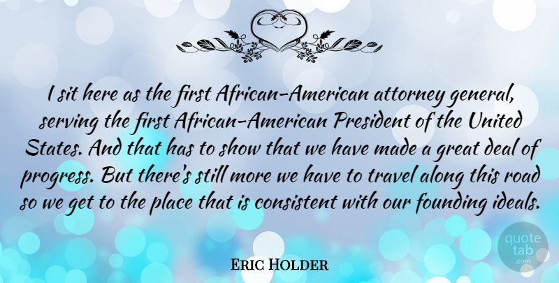 Eric Holder Quote About Along, Attorney, Consistent, Deal, Founding: I Sit Here As The...