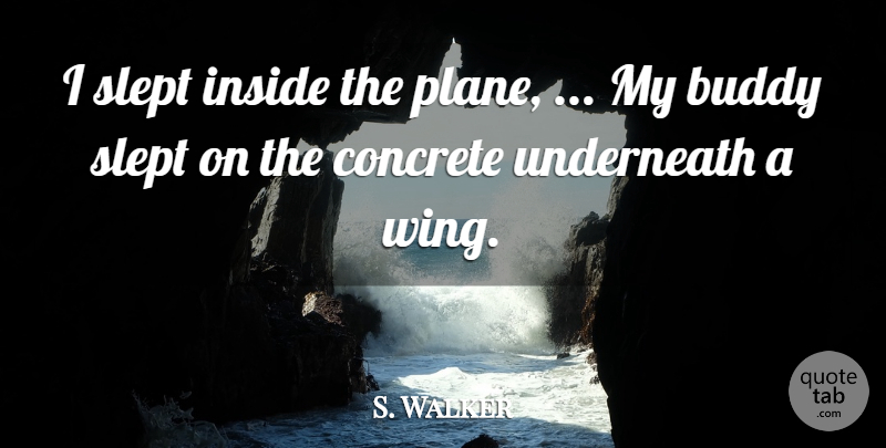 S. Walker Quote About Buddy, Concrete, Inside, Slept, Underneath: I Slept Inside The Plane...