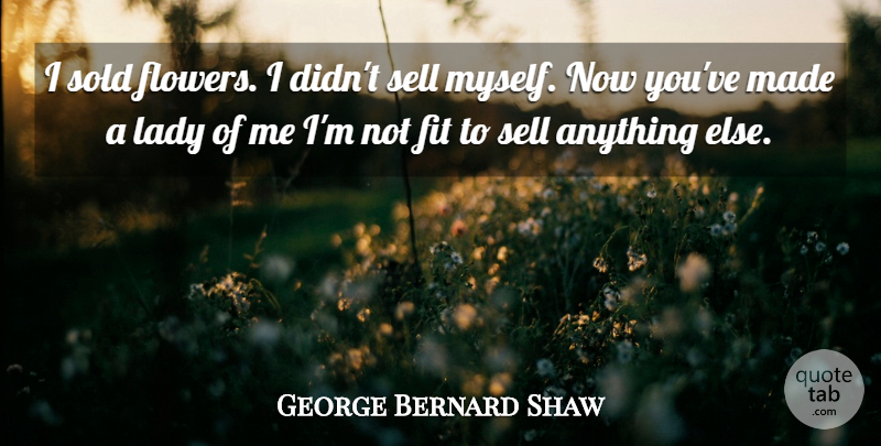 George Bernard Shaw Quote About Flower, Pygmalion, Fit: I Sold Flowers I Didnt...